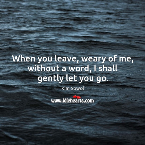 When you leave, weary of me, without a word, I shall gently let you go. Kim Sowol Picture Quote