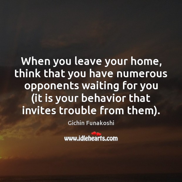 When you leave your home, think that you have numerous opponents waiting Gichin Funakoshi Picture Quote