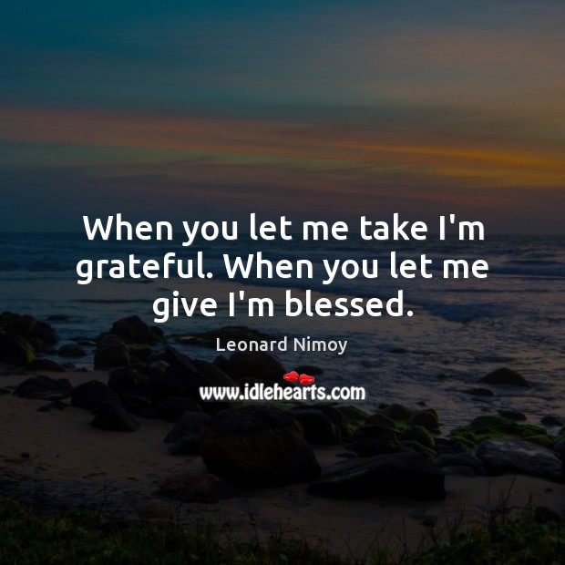 When you let me take I’m grateful. When you let me give I’m blessed. Leonard Nimoy Picture Quote