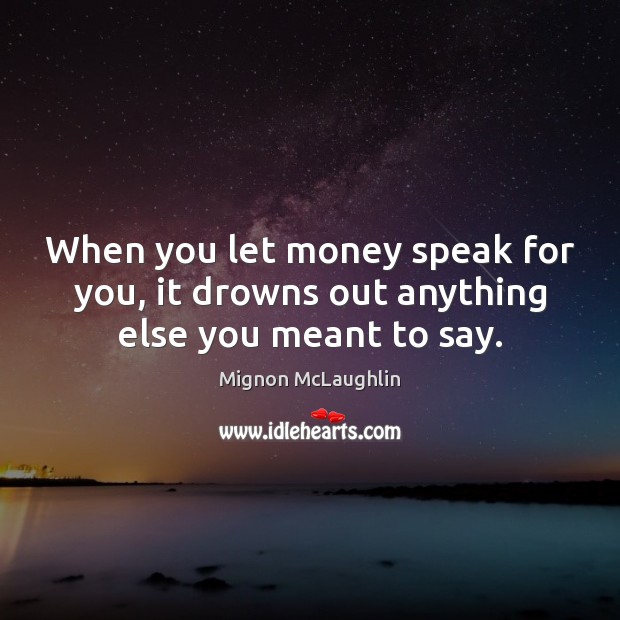 When you let money speak for you, it drowns out anything else you meant to say. Image