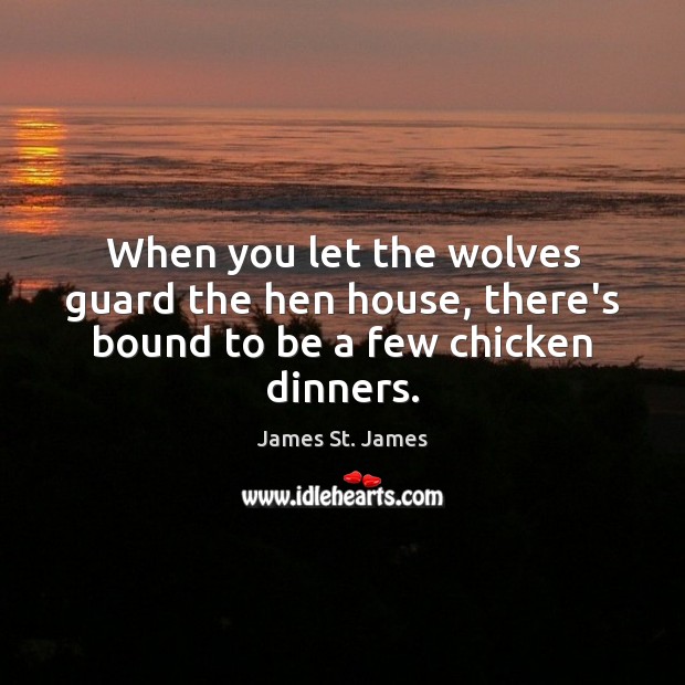 When you let the wolves guard the hen house, there’s bound to be a few chicken dinners. James St. James Picture Quote