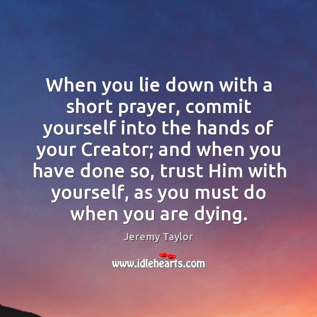When you lie down with a short prayer, commit yourself into the hands of your creator; Jeremy Taylor Picture Quote