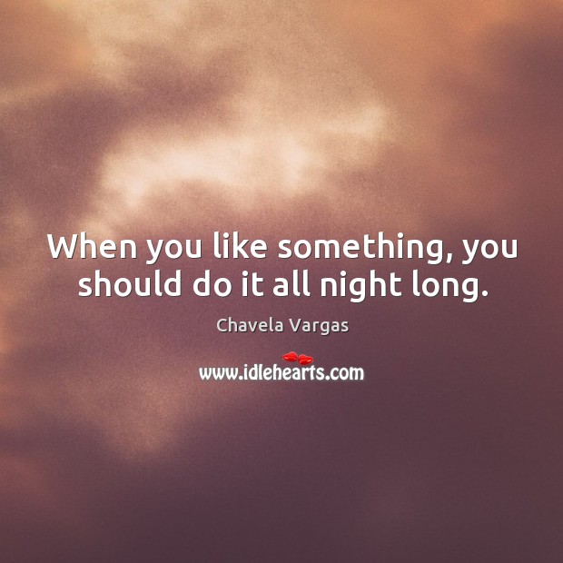 When you like something, you should do it all night long. Image