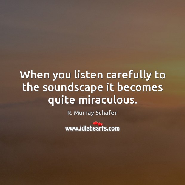 When you listen carefully to the soundscape it becomes quite miraculous. R. Murray Schafer Picture Quote
