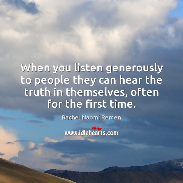 When you listen generously to people they can hear the truth in Rachel Naomi Remen Picture Quote