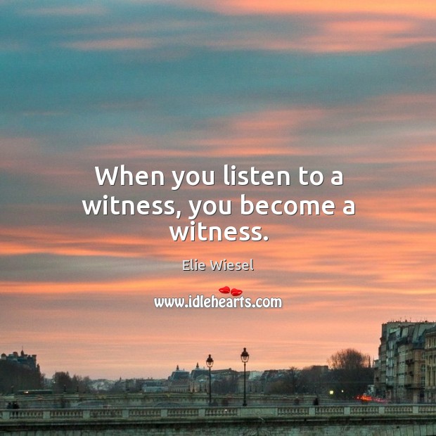 When you listen to a witness, you become a witness. Elie Wiesel Picture Quote