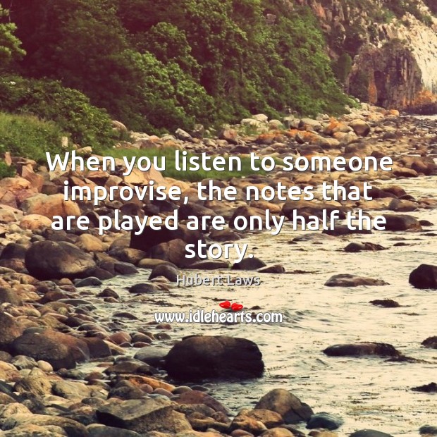 When you listen to someone improvise, the notes that are played are only half the story. Hubert Laws Picture Quote