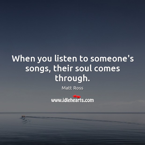 When you listen to someone’s songs, their soul comes through. Matt Ross Picture Quote