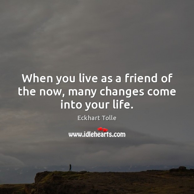 When you live as a friend of the now, many changes come into your life. Image