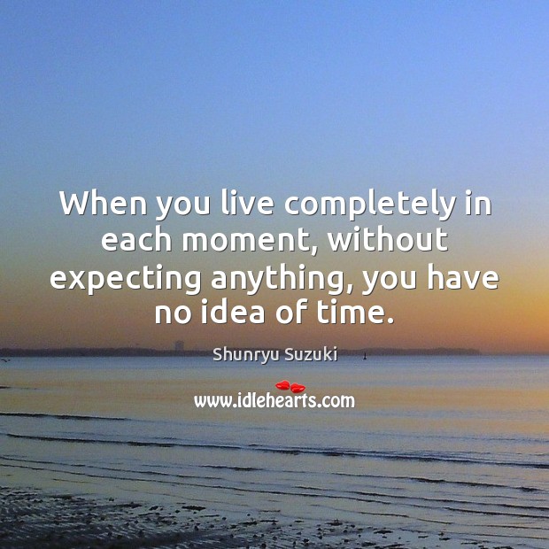 When you live completely in each moment, without expecting anything, you have Image