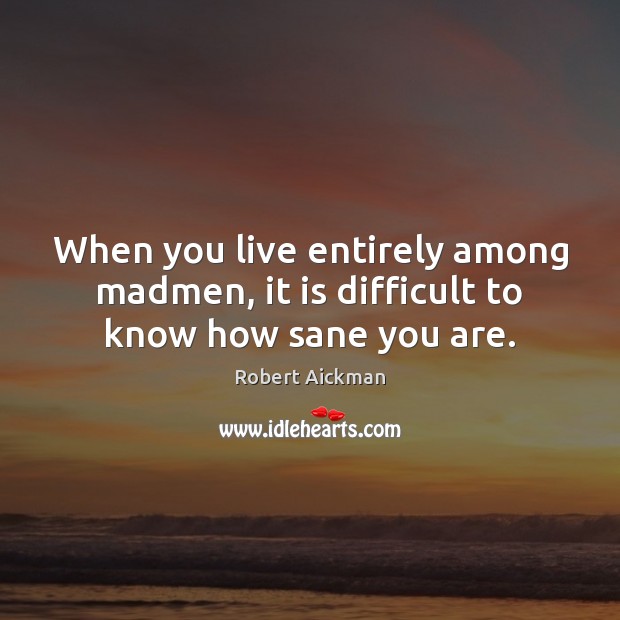 When you live entirely among madmen, it is difficult to know how sane you are. Robert Aickman Picture Quote