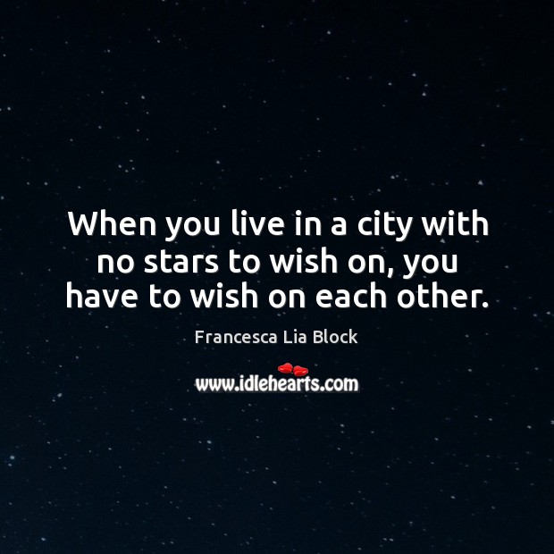When you live in a city with no stars to wish on, you have to wish on each other. Francesca Lia Block Picture Quote