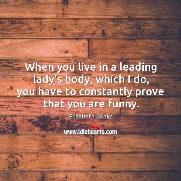 When you live in a leading lady’s body, which I do, you have to constantly prove that you are funny. Elizabeth Banks Picture Quote