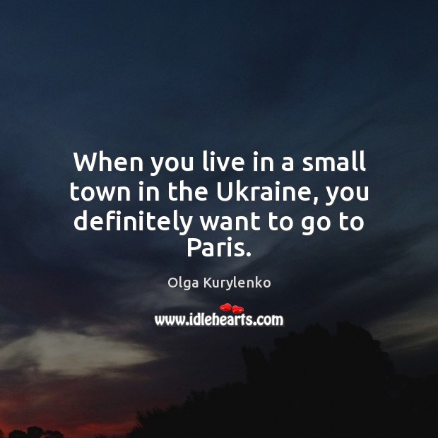 When you live in a small town in the Ukraine, you definitely want to go to Paris. Olga Kurylenko Picture Quote