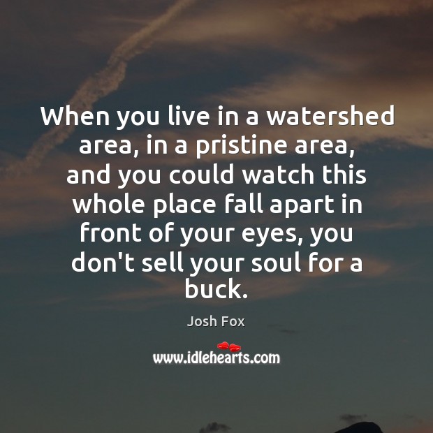 When you live in a watershed area, in a pristine area, and Josh Fox Picture Quote