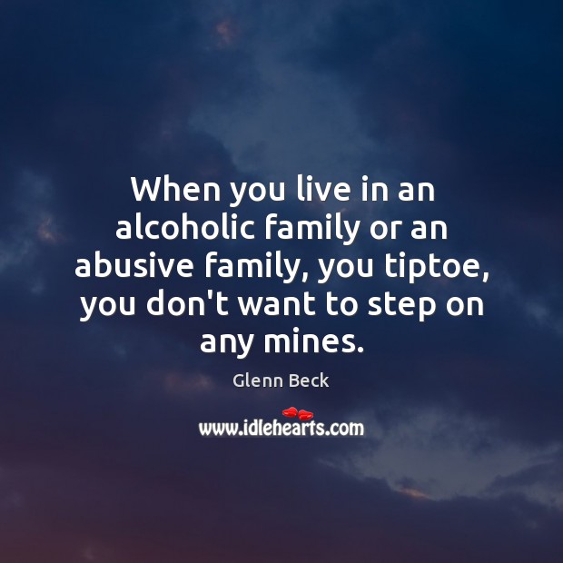 When you live in an alcoholic family or an abusive family, you 