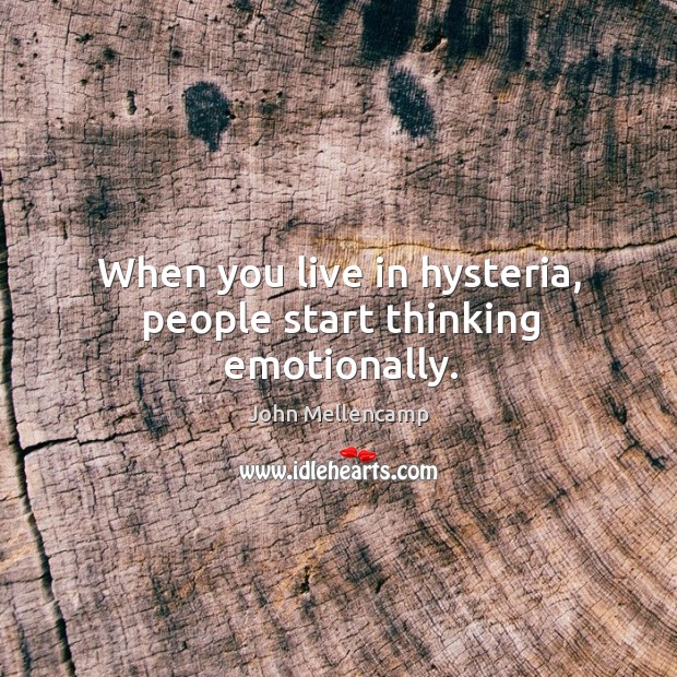 When you live in hysteria, people start thinking emotionally. Image