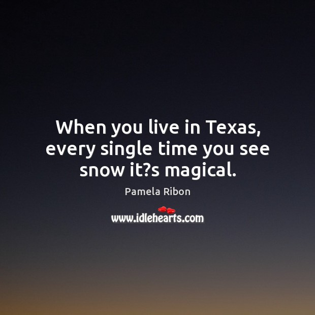 When you live in Texas, every single time you see snow it?s magical. Pamela Ribon Picture Quote