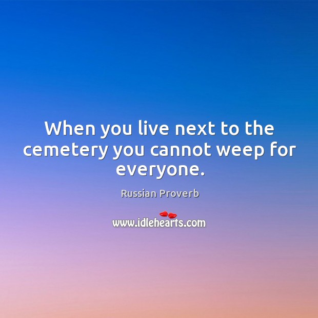 When you live next to the cemetery you cannot weep for everyone. Image
