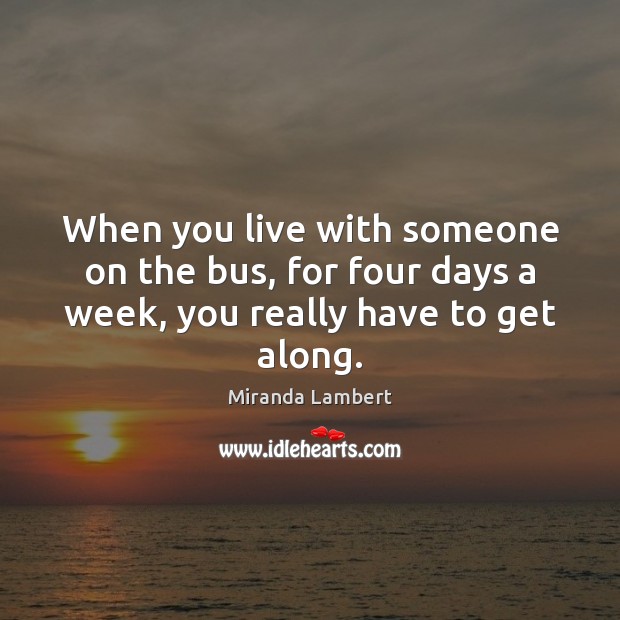 When you live with someone on the bus, for four days a week, you really have to get along. Miranda Lambert Picture Quote