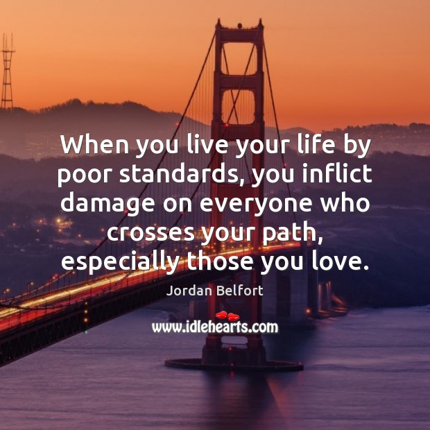 When you live your life by poor standards, you inflict damage on 