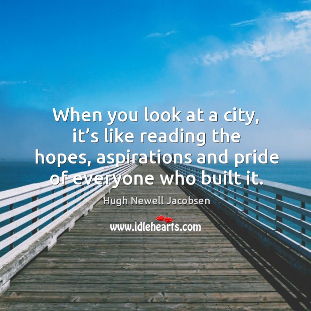 When you look at a city, it’s like reading the hopes, aspirations and pride of everyone who built it. Hugh Newell Jacobsen Picture Quote
