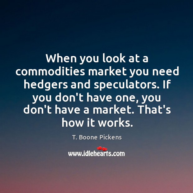 When you look at a commodities market you need hedgers and speculators. T. Boone Pickens Picture Quote