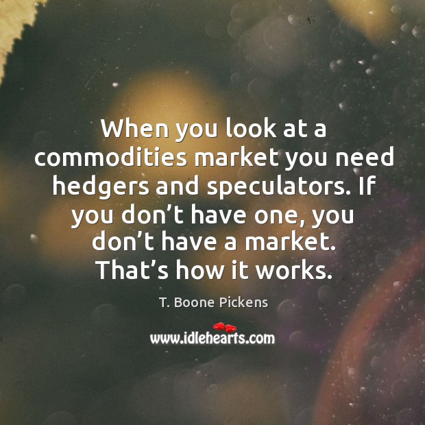 When you look at a commodities market you need hedgers and speculators. T. Boone Pickens Picture Quote