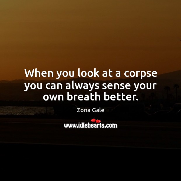 When you look at a corpse you can always sense your own breath better. Zona Gale Picture Quote