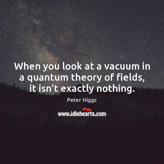 When you look at a vacuum in a quantum theory of fields, it isn’t exactly nothing. Peter Higgs Picture Quote