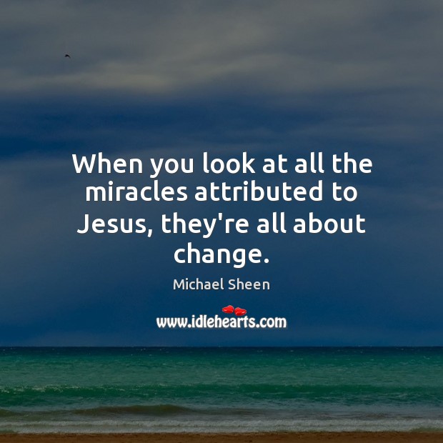 When you look at all the miracles attributed to Jesus, they’re all about change. Michael Sheen Picture Quote