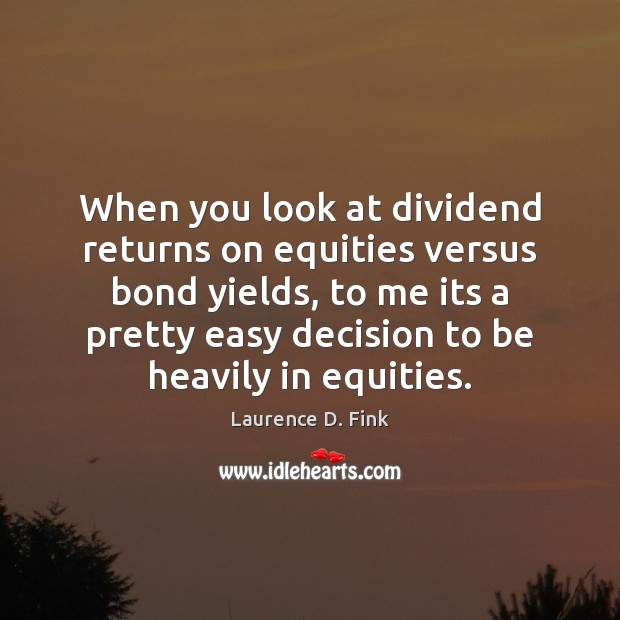 When you look at dividend returns on equities versus bond yields, to Laurence D. Fink Picture Quote