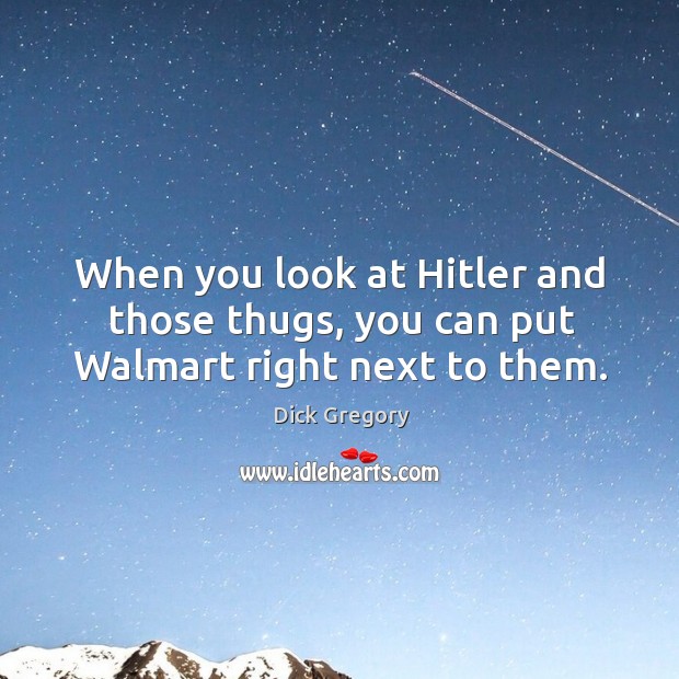 When you look at Hitler and those thugs, you can put Walmart right next to them. Dick Gregory Picture Quote