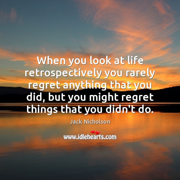 When you look at life retrospectively you rarely regret anything that you Image