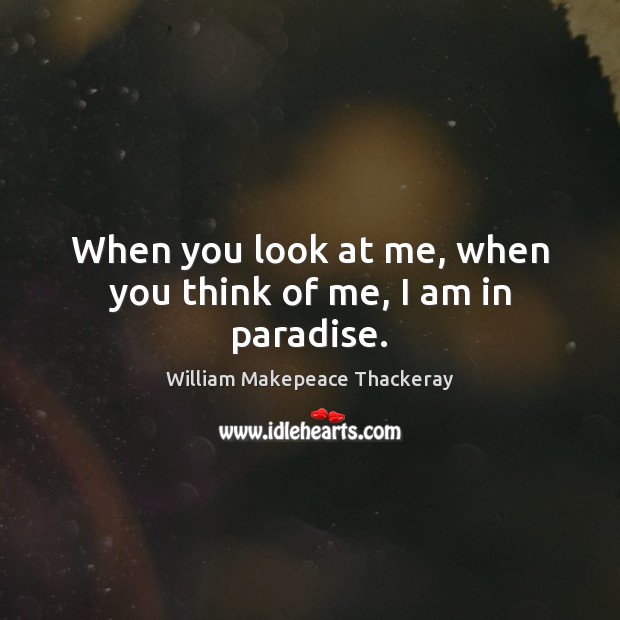 When you look at me, when you think of me, I am in paradise. William Makepeace Thackeray Picture Quote