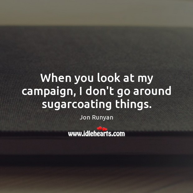 When you look at my campaign, I don’t go around sugarcoating things. Jon Runyan Picture Quote
