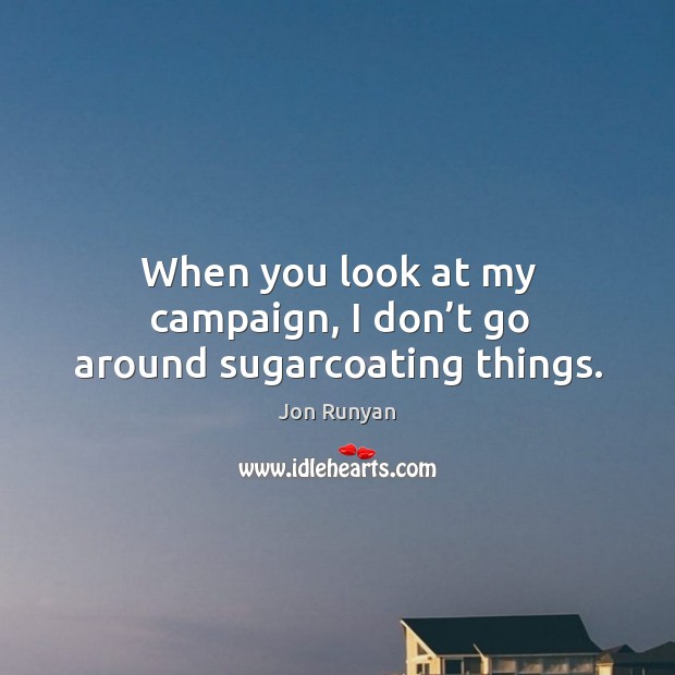 When you look at my campaign, I don’t go around sugarcoating things. Jon Runyan Picture Quote