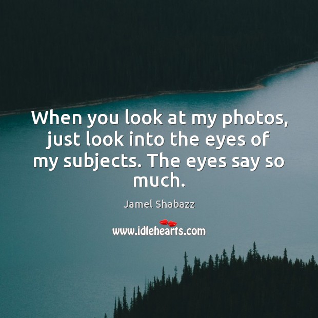 When you look at my photos, just look into the eyes of my subjects. The eyes say so much. Jamel Shabazz Picture Quote