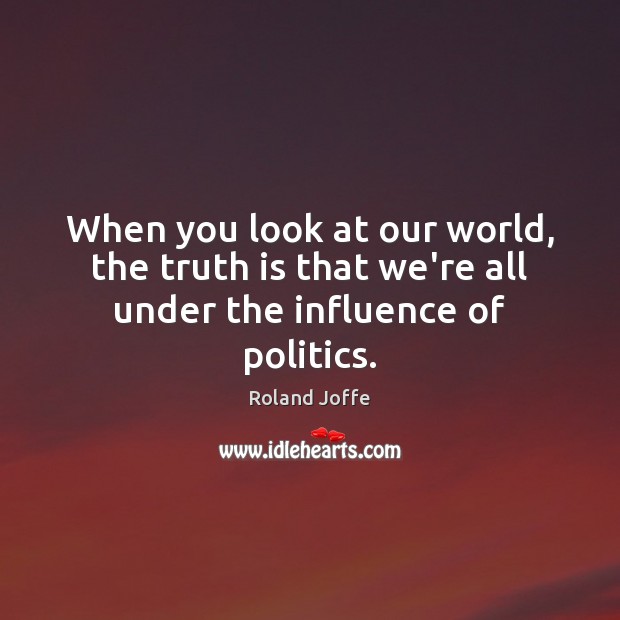 When you look at our world, the truth is that we’re all under the influence of politics. Roland Joffe Picture Quote