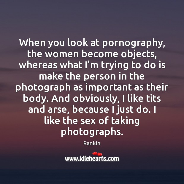 When you look at pornography, the women become objects, whereas what I’m Image