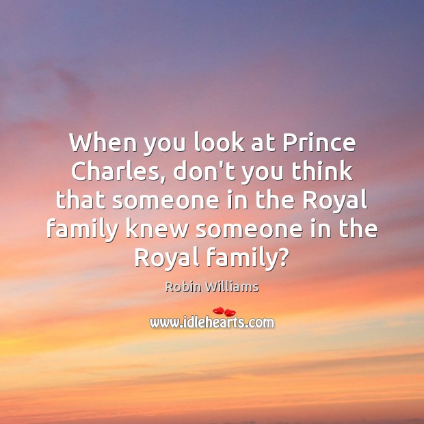 When you look at Prince Charles, don’t you think that someone in Robin Williams Picture Quote