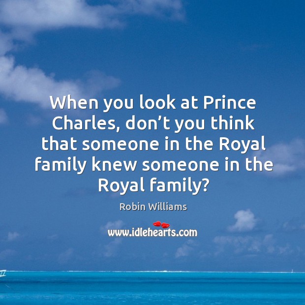 When you look at prince charles, don’t you think that someone in the royal family knew someone in the royal family? Robin Williams Picture Quote