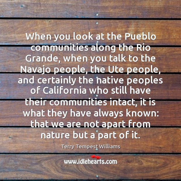 When you look at the Pueblo communities along the Rio Grande, when Terry Tempest Williams Picture Quote