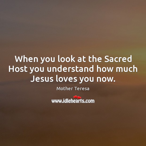 When you look at the Sacred Host you understand how much Jesus loves you now. Mother Teresa Picture Quote