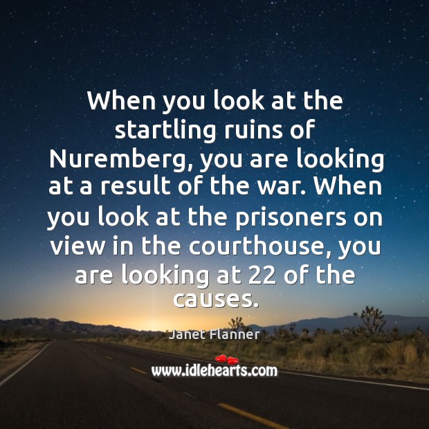 When you look at the startling ruins of nuremberg, you are looking at a result of the war. Janet Flanner Picture Quote
