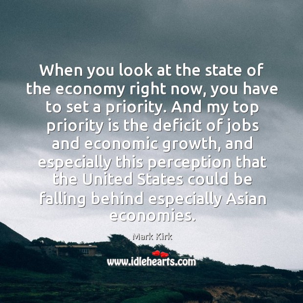 When you look at the state of the economy right now, you have to set a priority. Mark Kirk Picture Quote