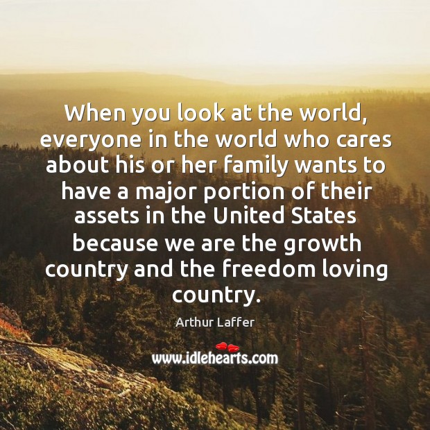 When you look at the world, everyone in the world who cares about his or her family wants Arthur Laffer Picture Quote