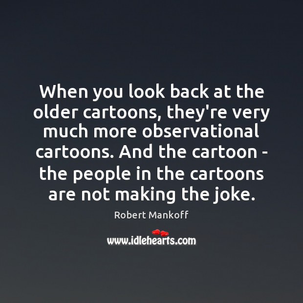 When you look back at the older cartoons, they’re very much more Robert Mankoff Picture Quote