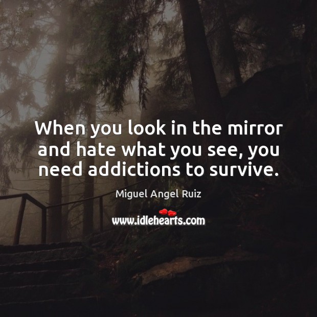 When you look in the mirror and hate what you see, you need addictions to survive. Miguel Angel Ruiz Picture Quote