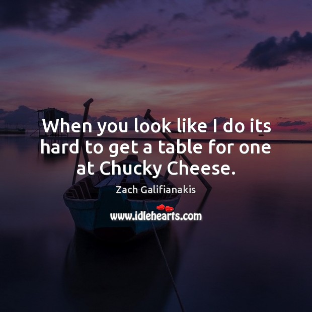 When you look like I do its hard to get a table for one at Chucky Cheese. Zach Galifianakis Picture Quote